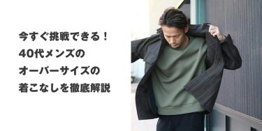 今すぐ挑戦できる！40代メンズのオーバーサイズの着こなしを徹底解説